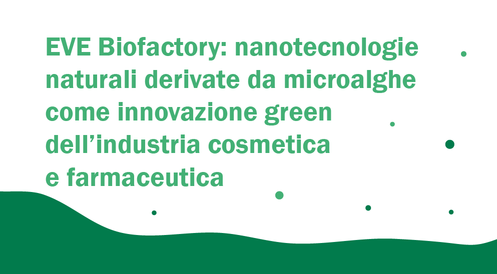 EVE Biofactory: nanotecnologie naturali derivate da microalghe come innovazione green dell’industria cosmetica e farmaceutica